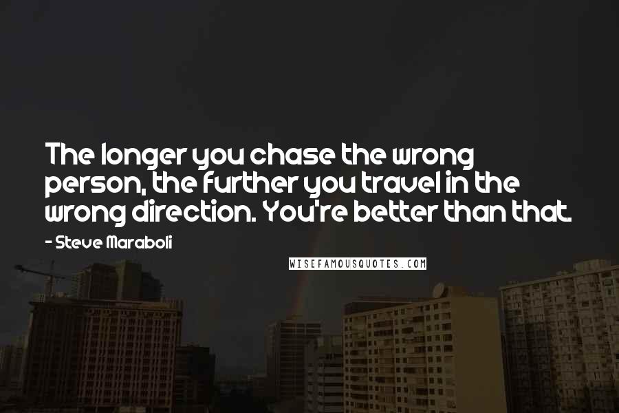 Steve Maraboli Quotes: The longer you chase the wrong person, the further you travel in the wrong direction. You're better than that.