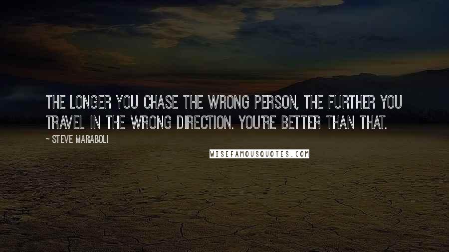 Steve Maraboli Quotes: The longer you chase the wrong person, the further you travel in the wrong direction. You're better than that.