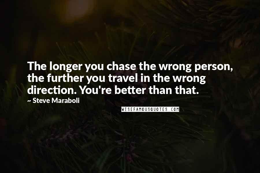 Steve Maraboli Quotes: The longer you chase the wrong person, the further you travel in the wrong direction. You're better than that.