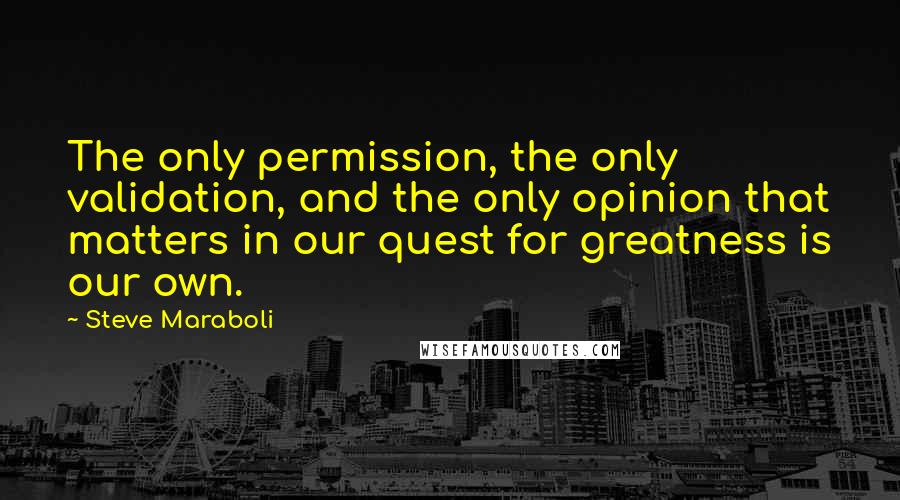 Steve Maraboli Quotes: The only permission, the only validation, and the only opinion that matters in our quest for greatness is our own.