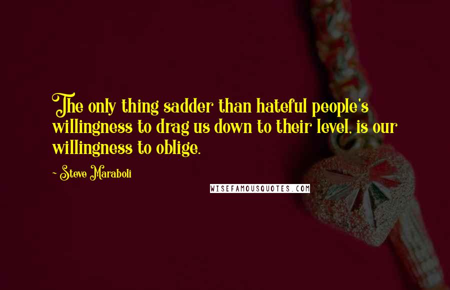 Steve Maraboli Quotes: The only thing sadder than hateful people's willingness to drag us down to their level, is our willingness to oblige.