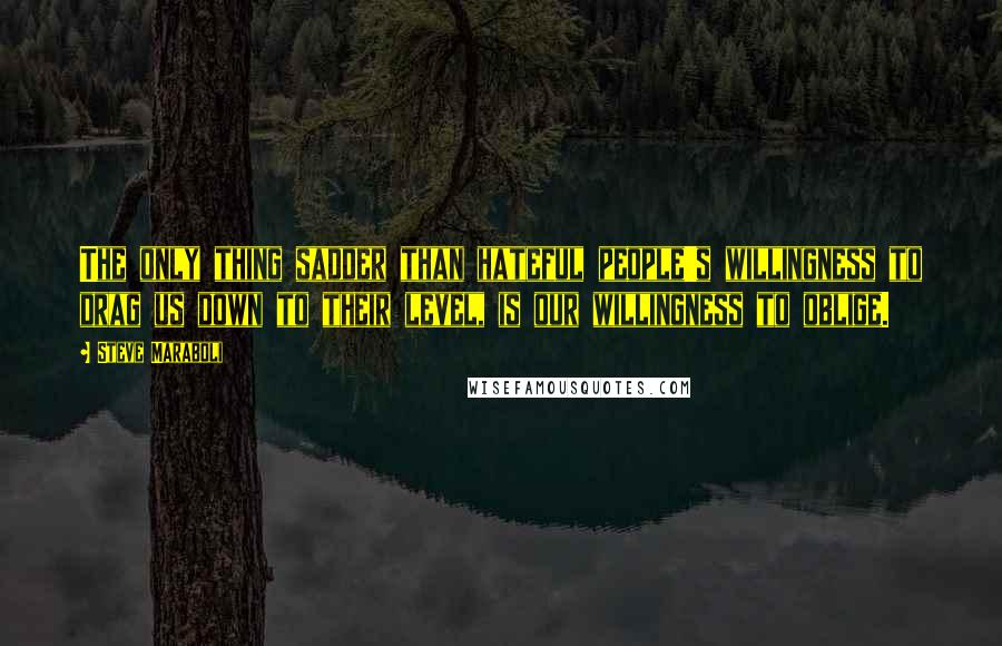 Steve Maraboli Quotes: The only thing sadder than hateful people's willingness to drag us down to their level, is our willingness to oblige.