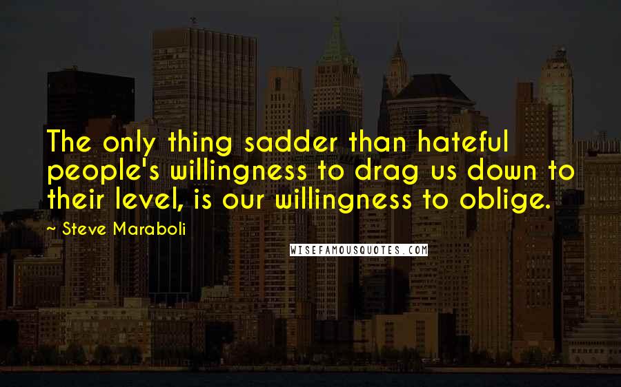 Steve Maraboli Quotes: The only thing sadder than hateful people's willingness to drag us down to their level, is our willingness to oblige.