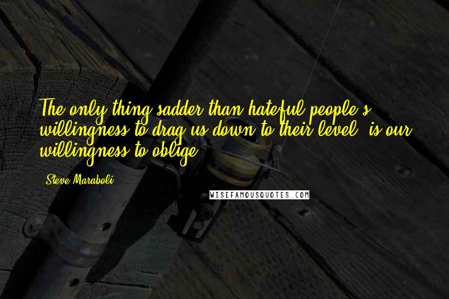 Steve Maraboli Quotes: The only thing sadder than hateful people's willingness to drag us down to their level, is our willingness to oblige.