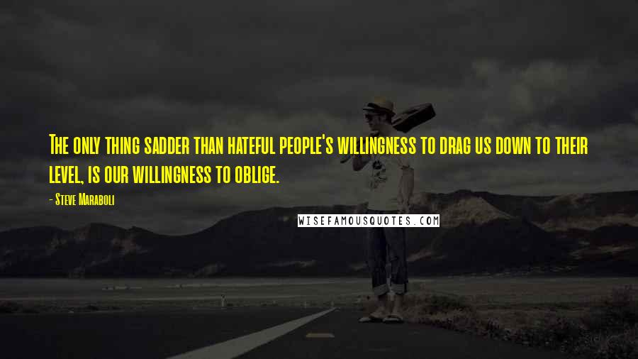 Steve Maraboli Quotes: The only thing sadder than hateful people's willingness to drag us down to their level, is our willingness to oblige.