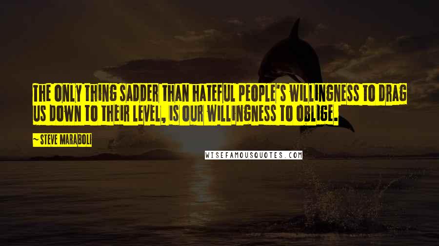 Steve Maraboli Quotes: The only thing sadder than hateful people's willingness to drag us down to their level, is our willingness to oblige.