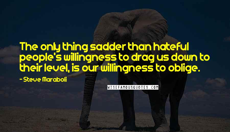 Steve Maraboli Quotes: The only thing sadder than hateful people's willingness to drag us down to their level, is our willingness to oblige.