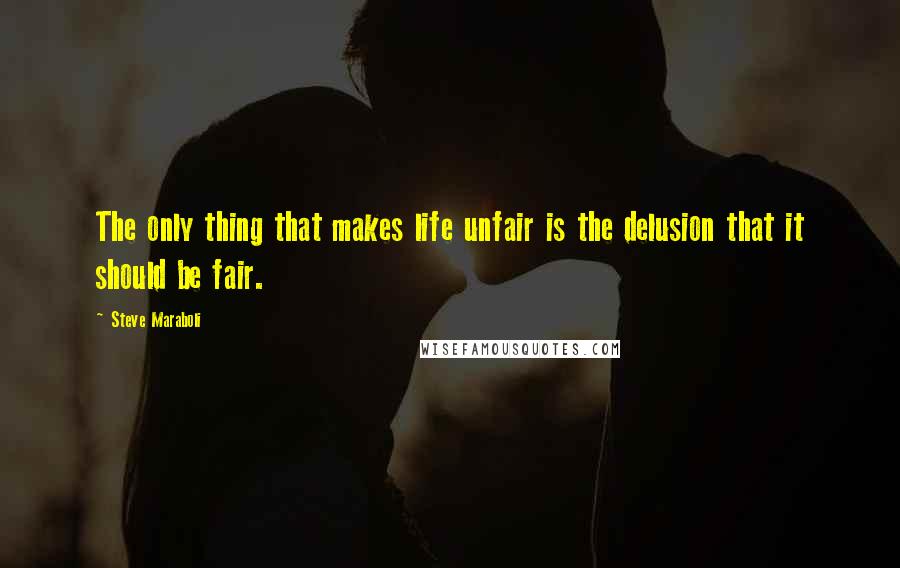 Steve Maraboli Quotes: The only thing that makes life unfair is the delusion that it should be fair.