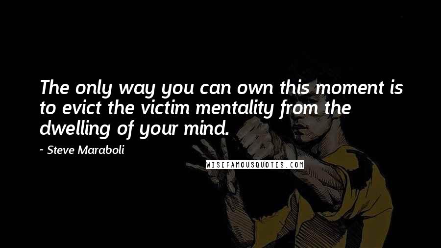 Steve Maraboli Quotes: The only way you can own this moment is to evict the victim mentality from the dwelling of your mind.