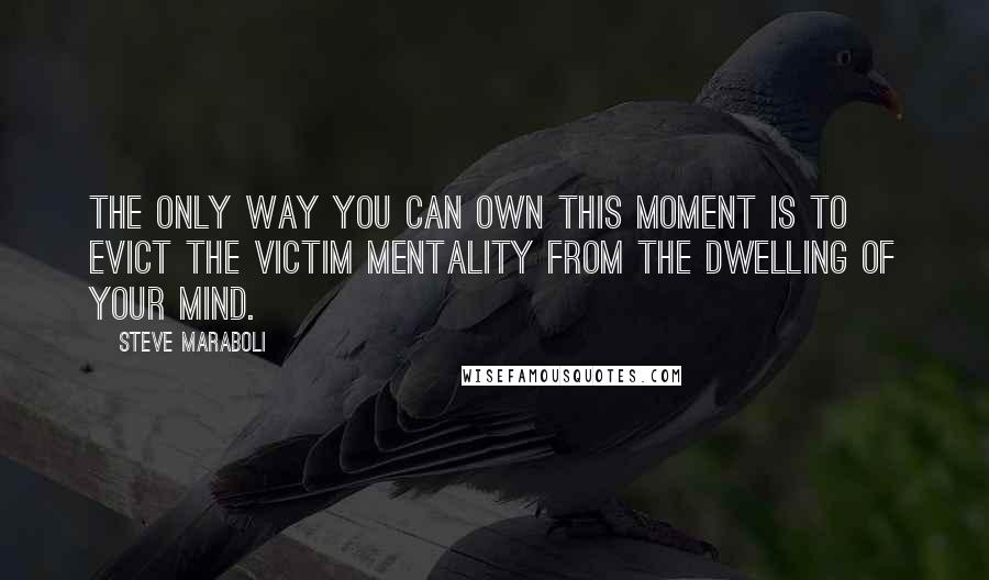 Steve Maraboli Quotes: The only way you can own this moment is to evict the victim mentality from the dwelling of your mind.