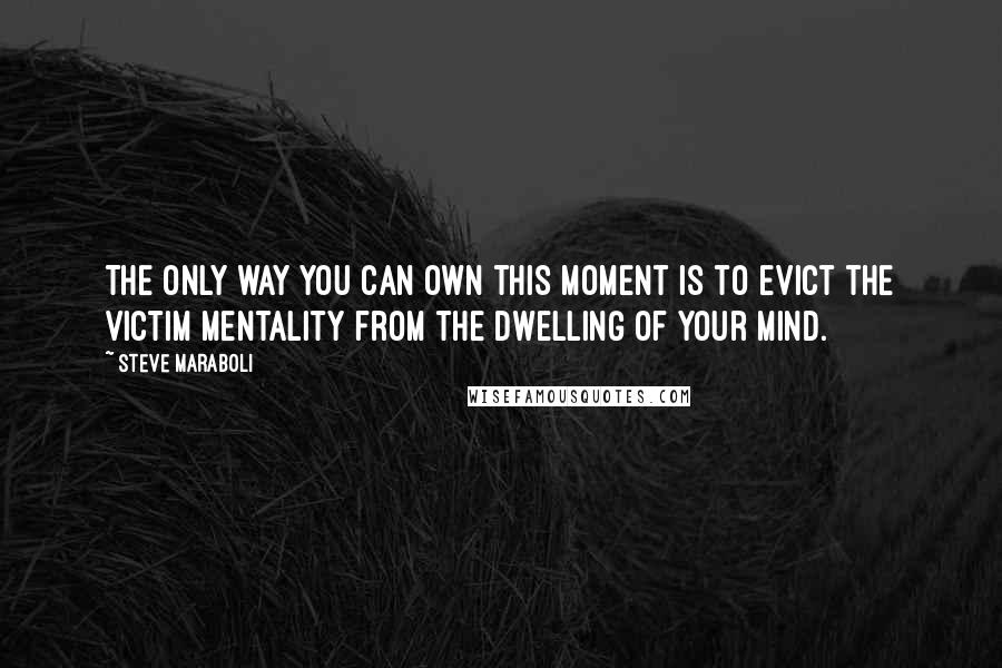 Steve Maraboli Quotes: The only way you can own this moment is to evict the victim mentality from the dwelling of your mind.