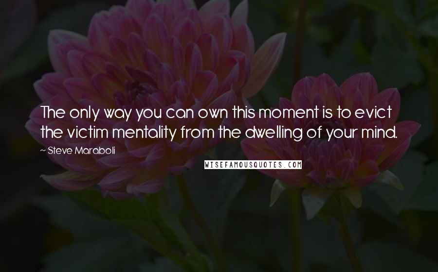 Steve Maraboli Quotes: The only way you can own this moment is to evict the victim mentality from the dwelling of your mind.