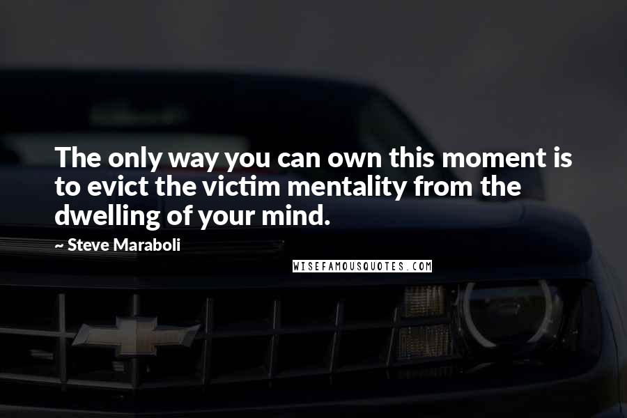 Steve Maraboli Quotes: The only way you can own this moment is to evict the victim mentality from the dwelling of your mind.