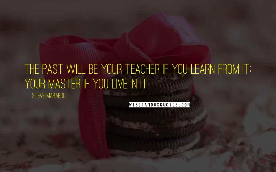 Steve Maraboli Quotes: The past will be your teacher if you learn from it; your master if you live in it.