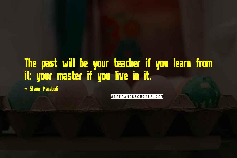 Steve Maraboli Quotes: The past will be your teacher if you learn from it; your master if you live in it.