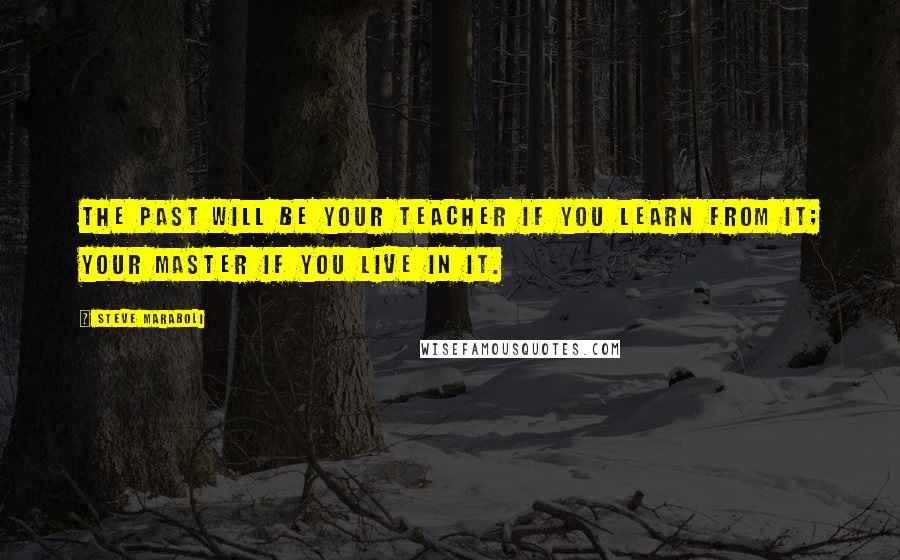 Steve Maraboli Quotes: The past will be your teacher if you learn from it; your master if you live in it.