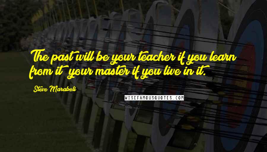 Steve Maraboli Quotes: The past will be your teacher if you learn from it; your master if you live in it.