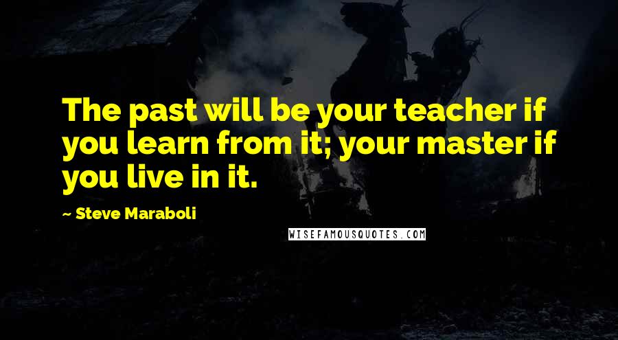 Steve Maraboli Quotes: The past will be your teacher if you learn from it; your master if you live in it.