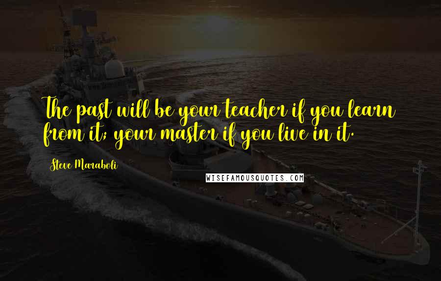 Steve Maraboli Quotes: The past will be your teacher if you learn from it; your master if you live in it.