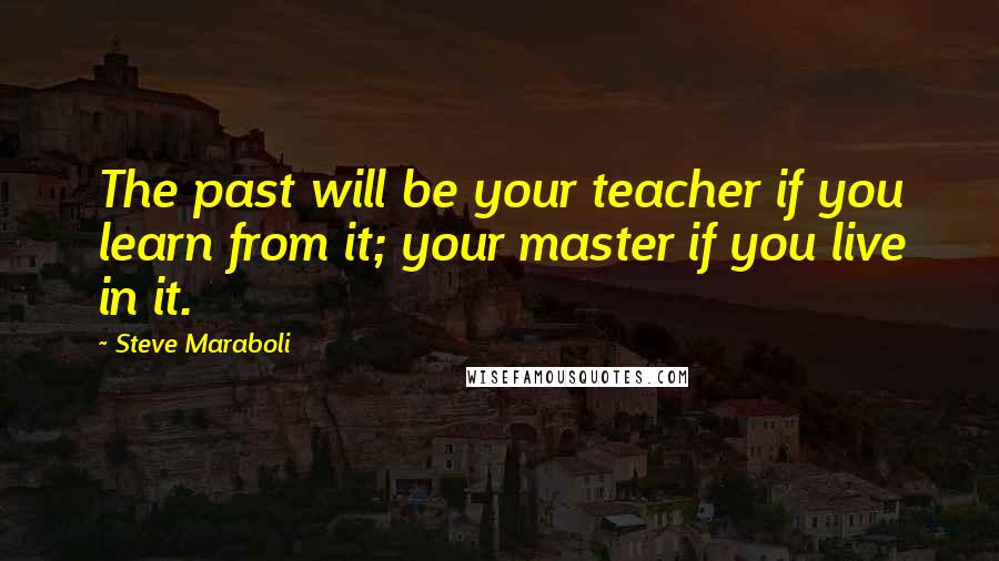 Steve Maraboli Quotes: The past will be your teacher if you learn from it; your master if you live in it.