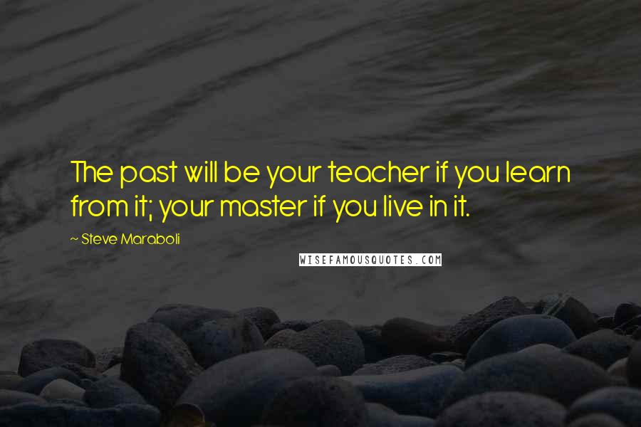 Steve Maraboli Quotes: The past will be your teacher if you learn from it; your master if you live in it.