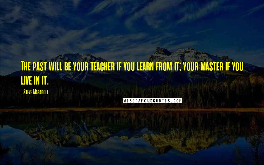 Steve Maraboli Quotes: The past will be your teacher if you learn from it; your master if you live in it.