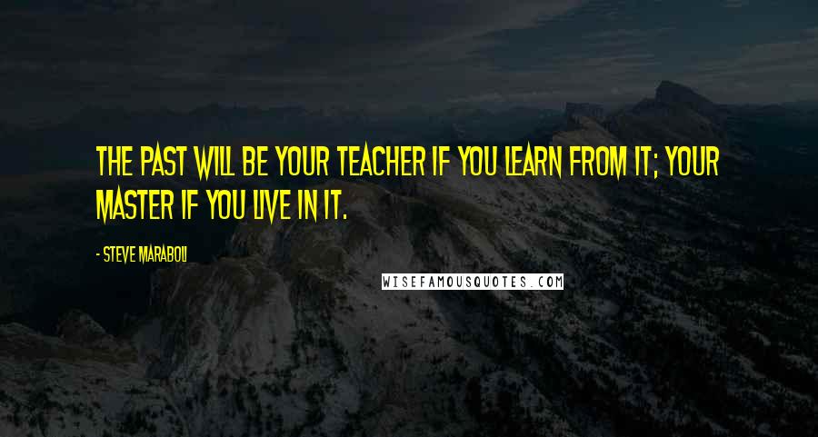 Steve Maraboli Quotes: The past will be your teacher if you learn from it; your master if you live in it.