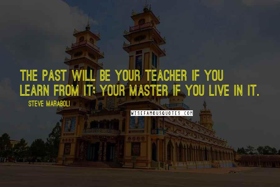 Steve Maraboli Quotes: The past will be your teacher if you learn from it; your master if you live in it.