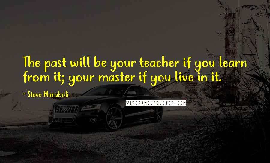 Steve Maraboli Quotes: The past will be your teacher if you learn from it; your master if you live in it.