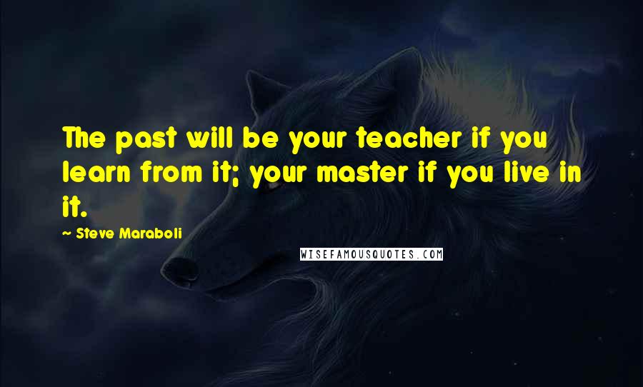 Steve Maraboli Quotes: The past will be your teacher if you learn from it; your master if you live in it.