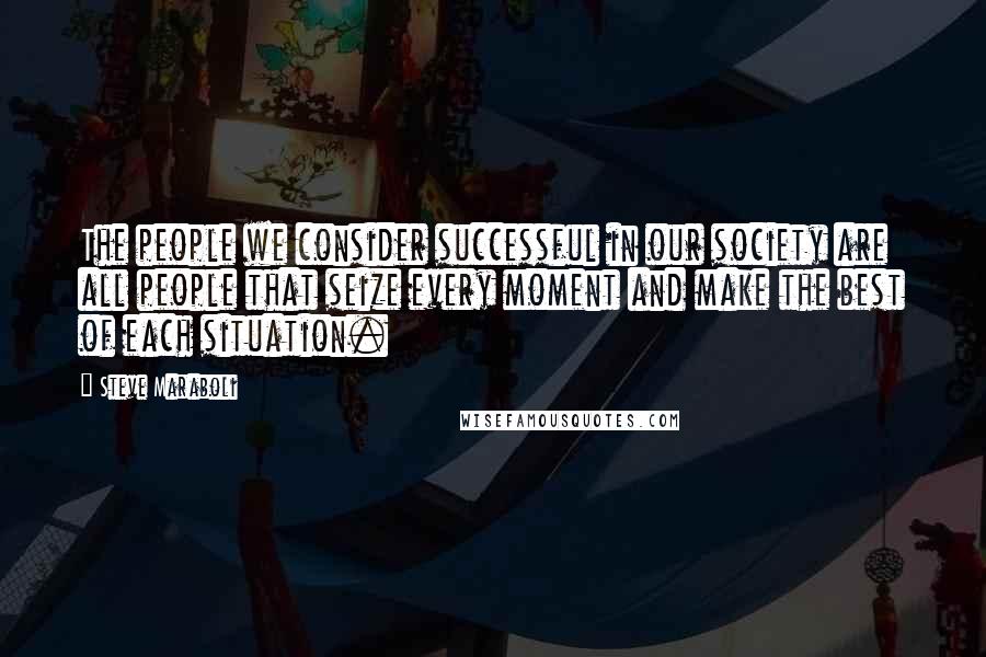 Steve Maraboli Quotes: The people we consider successful in our society are all people that seize every moment and make the best of each situation.