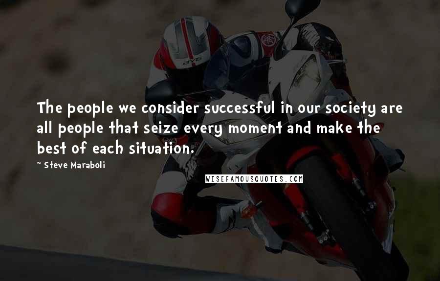 Steve Maraboli Quotes: The people we consider successful in our society are all people that seize every moment and make the best of each situation.