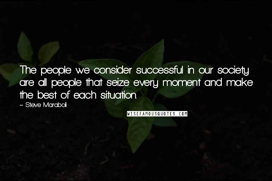 Steve Maraboli Quotes: The people we consider successful in our society are all people that seize every moment and make the best of each situation.