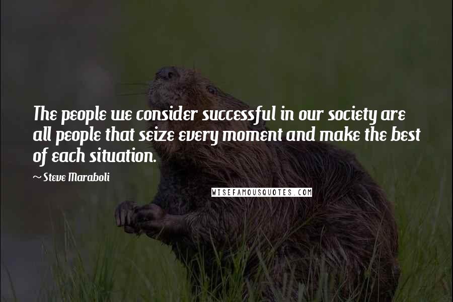 Steve Maraboli Quotes: The people we consider successful in our society are all people that seize every moment and make the best of each situation.