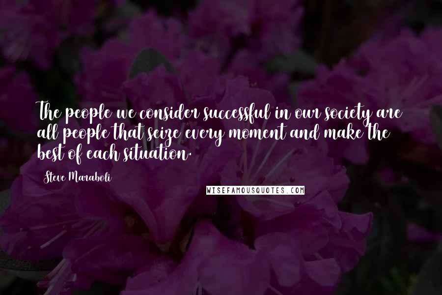 Steve Maraboli Quotes: The people we consider successful in our society are all people that seize every moment and make the best of each situation.