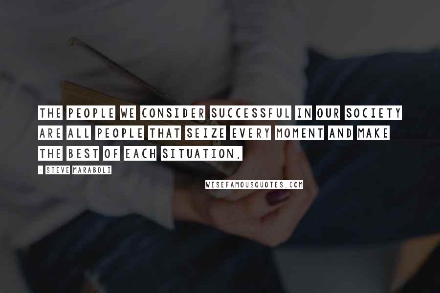 Steve Maraboli Quotes: The people we consider successful in our society are all people that seize every moment and make the best of each situation.