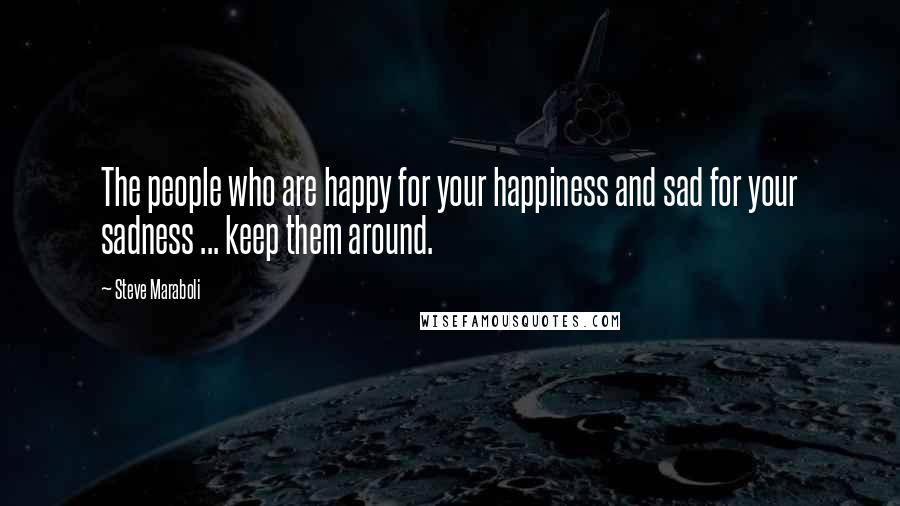 Steve Maraboli Quotes: The people who are happy for your happiness and sad for your sadness ... keep them around.