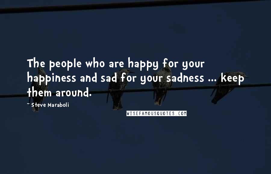 Steve Maraboli Quotes: The people who are happy for your happiness and sad for your sadness ... keep them around.