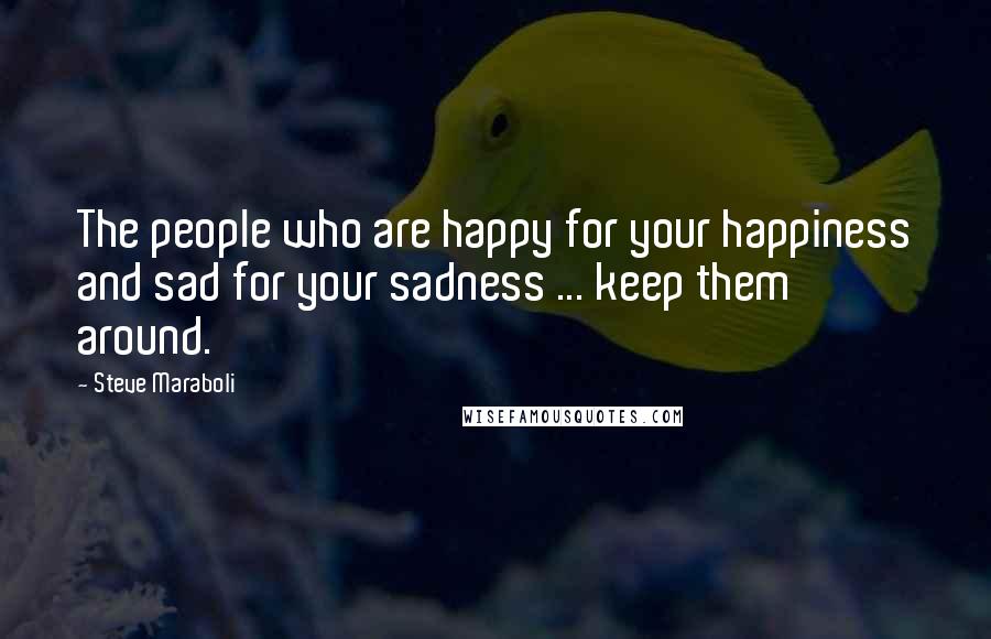Steve Maraboli Quotes: The people who are happy for your happiness and sad for your sadness ... keep them around.