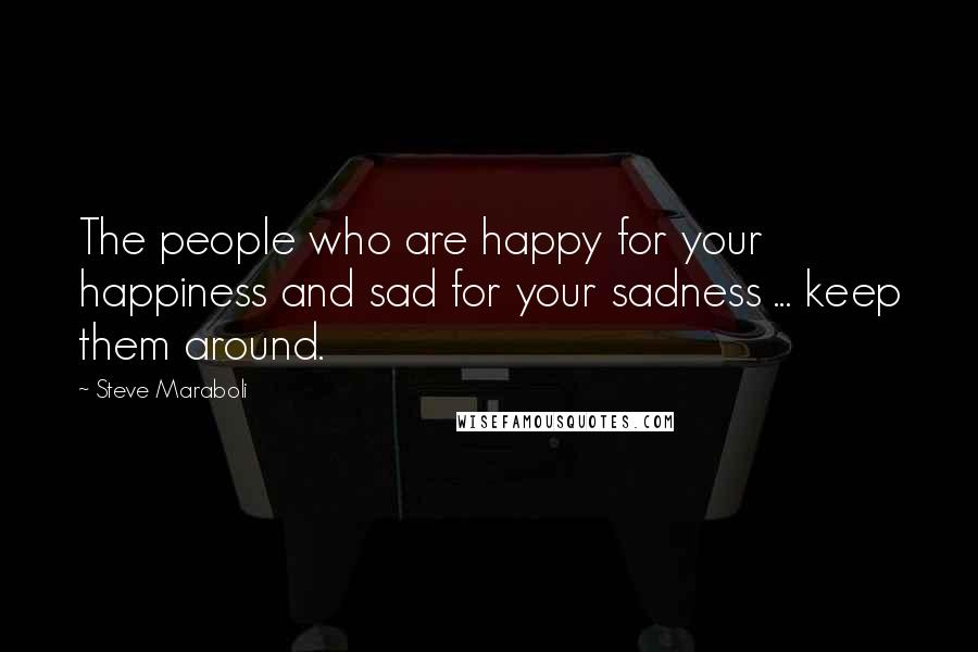 Steve Maraboli Quotes: The people who are happy for your happiness and sad for your sadness ... keep them around.