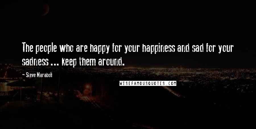 Steve Maraboli Quotes: The people who are happy for your happiness and sad for your sadness ... keep them around.