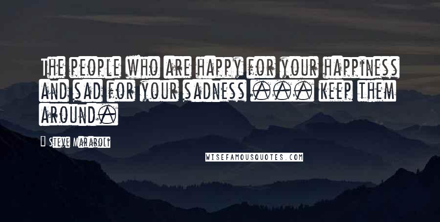 Steve Maraboli Quotes: The people who are happy for your happiness and sad for your sadness ... keep them around.