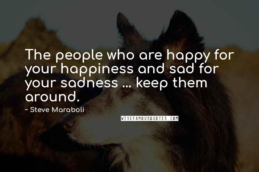 Steve Maraboli Quotes: The people who are happy for your happiness and sad for your sadness ... keep them around.