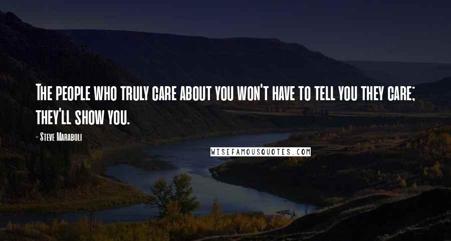 Steve Maraboli Quotes: The people who truly care about you won't have to tell you they care; they'll show you.