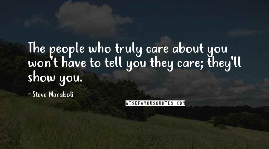 Steve Maraboli Quotes: The people who truly care about you won't have to tell you they care; they'll show you.