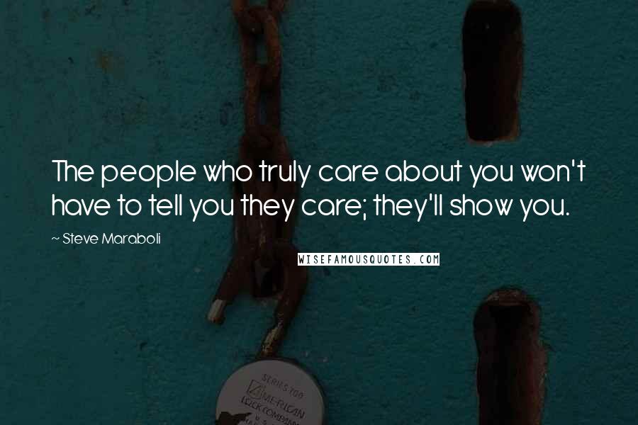 Steve Maraboli Quotes: The people who truly care about you won't have to tell you they care; they'll show you.