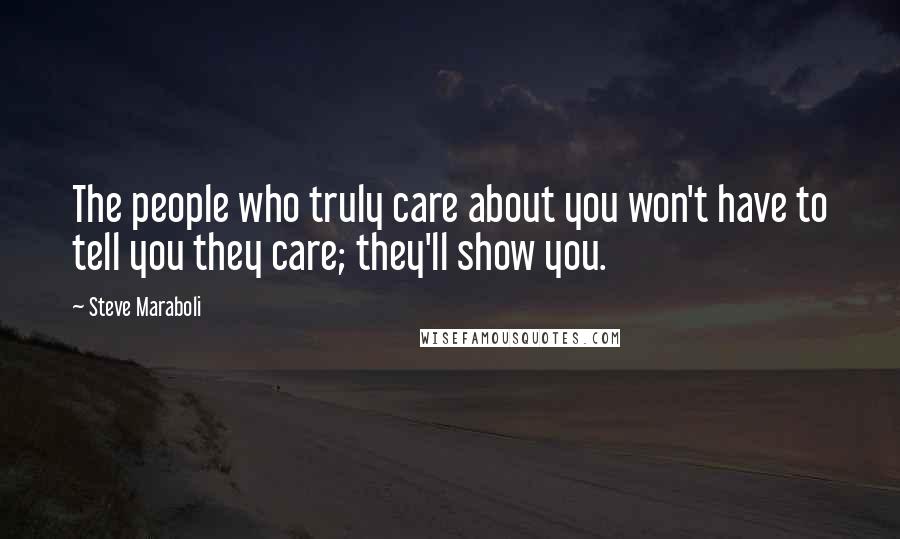 Steve Maraboli Quotes: The people who truly care about you won't have to tell you they care; they'll show you.