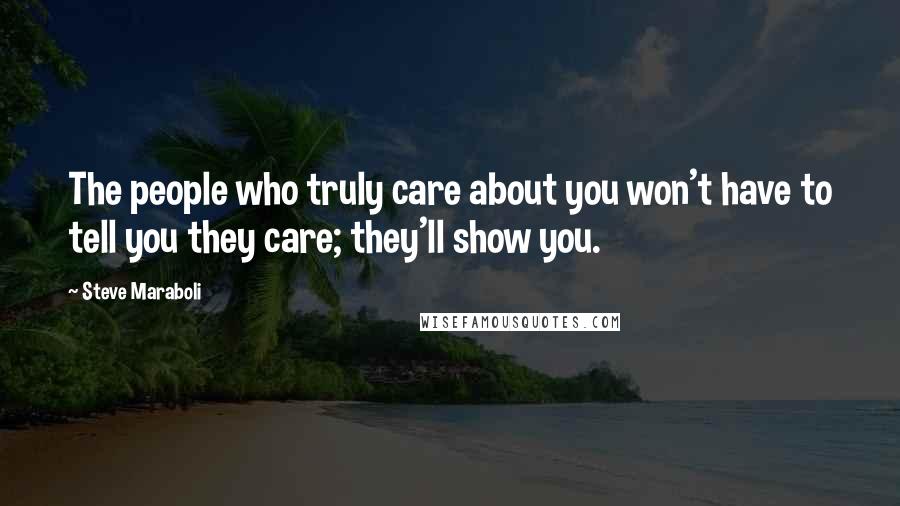 Steve Maraboli Quotes: The people who truly care about you won't have to tell you they care; they'll show you.