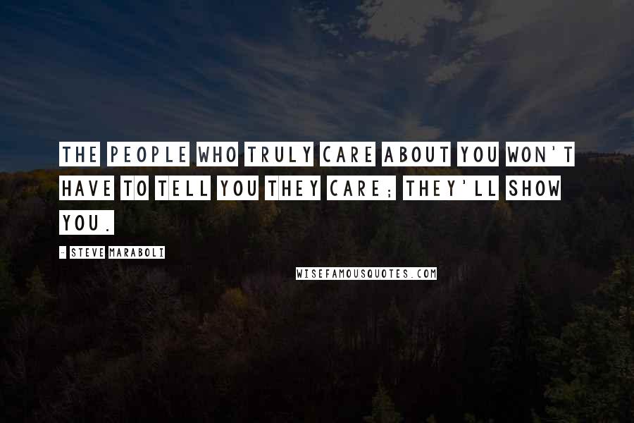 Steve Maraboli Quotes: The people who truly care about you won't have to tell you they care; they'll show you.