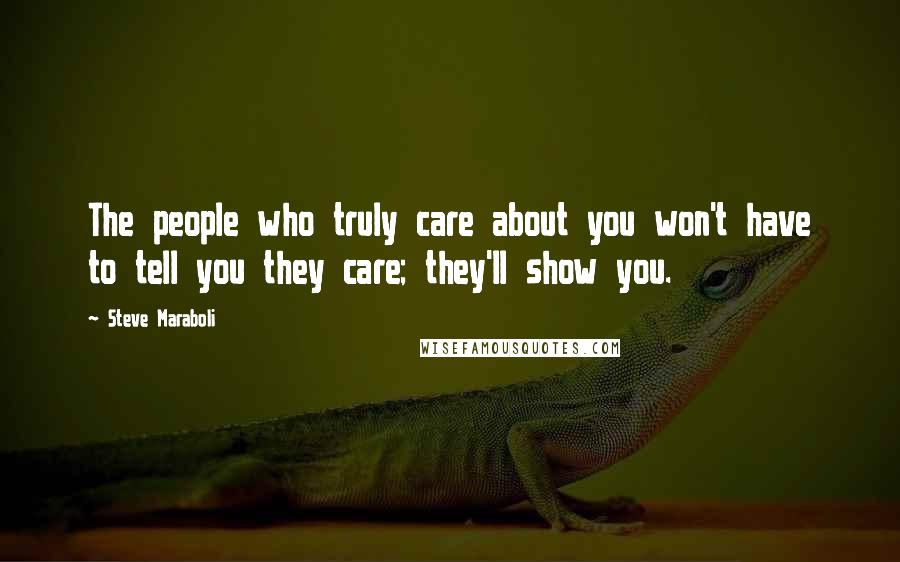 Steve Maraboli Quotes: The people who truly care about you won't have to tell you they care; they'll show you.